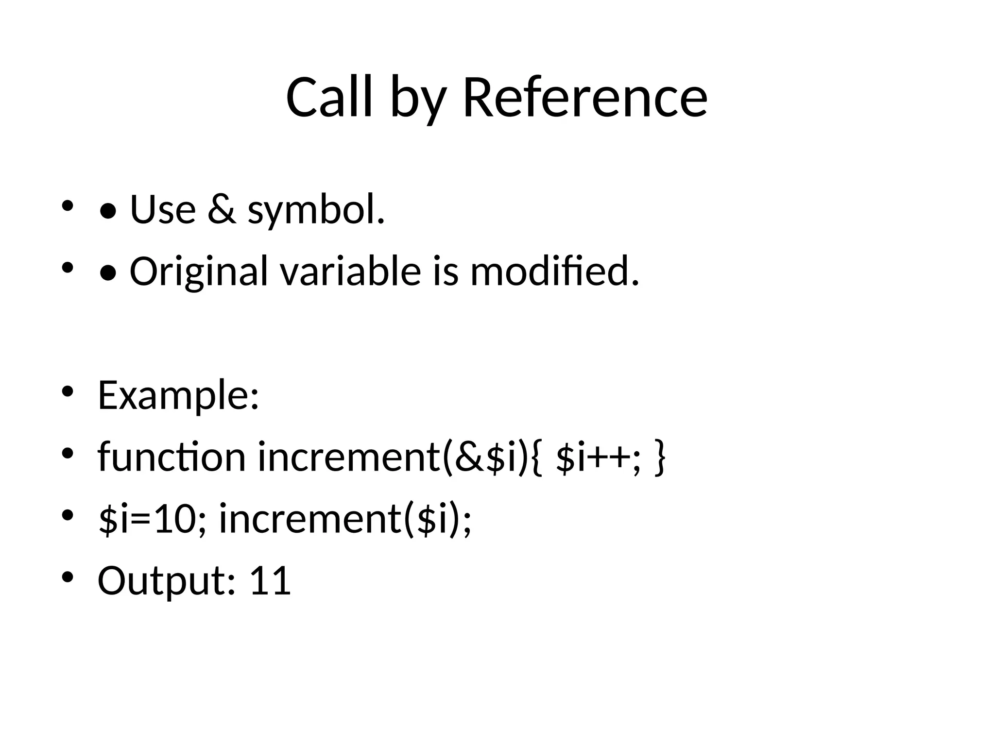 Call by Reference
• • Use & symbol.
• • Original variable is modified.
• Example:
• function increment(&$i){ $i++; }
• $i=10; increment($i);
• Output: 11
 