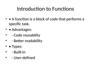 Introduction to Functions
• • A function is a block of code that performs a
specific task.
• • Advantages:
• - Code reusability
• - Better readability
• • Types:
• - Built-in
• - User-defined
 