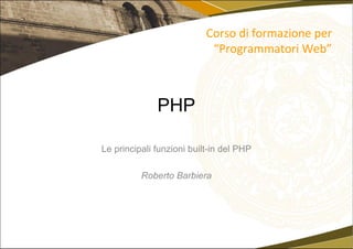PHP Le principali funzioni built-in del PHP Roberto Barbiera Corso di formazione per “Programmatori Web” 