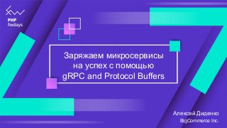 Заряжаем микросервисы
на успех с помощью
gRPC and Protocol Buffers
Алексей Диденко
BigCommerce Inc.
 