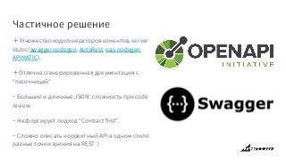 Частичное решение
＋ Множество кодогенераторов клиентов, server
stubs (swagger-codegen, AutoRest, oas-nodegen,
APIMATIC).
＋Отлична сгенерированная документация с
“песочницей”
− Большие и длинные JSON: сложность при code
review.
− Не форсирует подход “Contract first”.
− Сложно описать корректный API в одном стиле:
разные точки зрения на REST :)
 