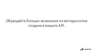 Обращайте больше внимания на методологию
создания вашего API.
 