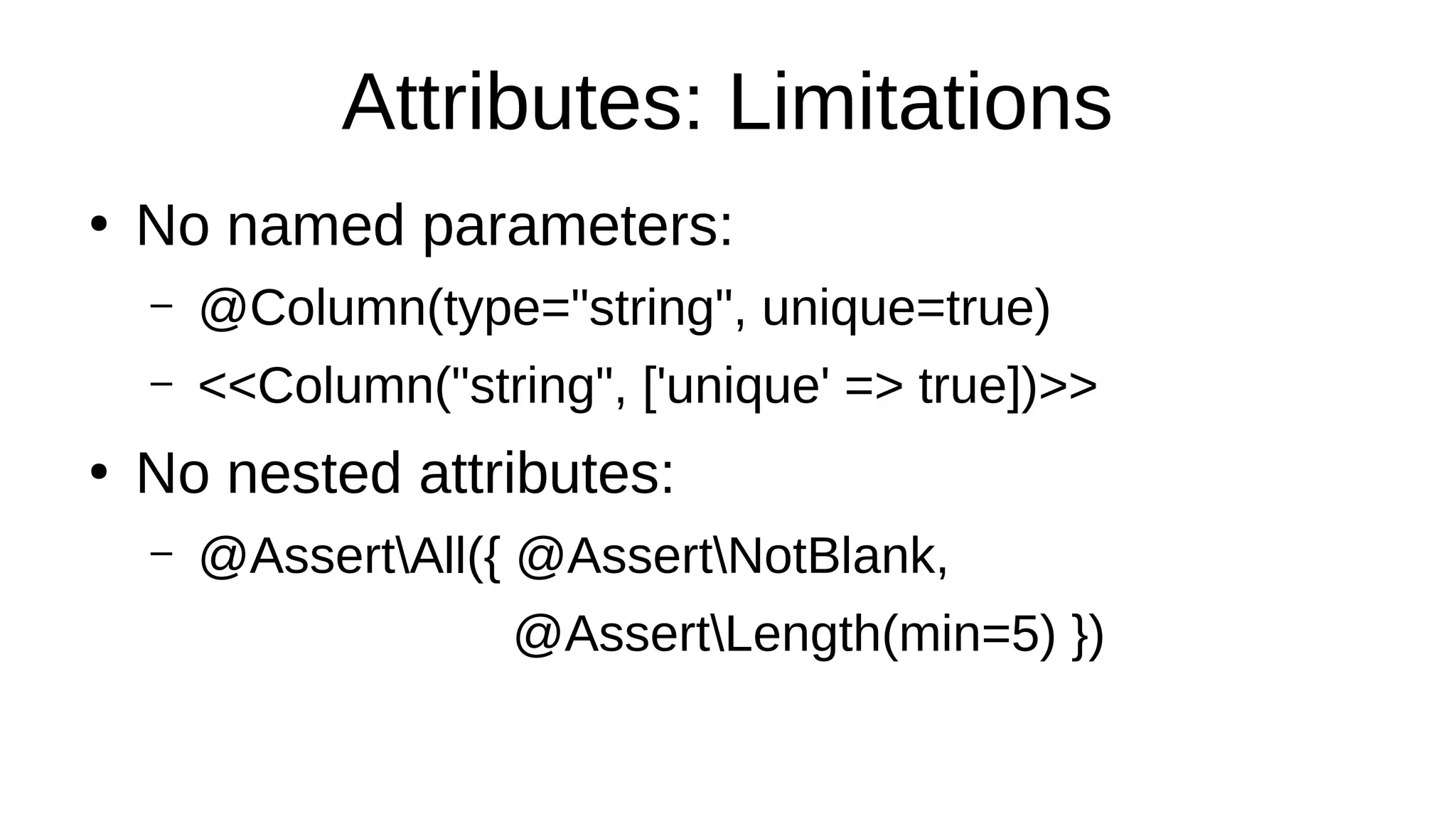 Attributes: Limitations
●
No named parameters:
– @Column(type="string", unique=true)
– <<Column("string", ['unique' => true])>>
●
No nested attributes:
– @AssertAll({ @AssertNotBlank,
@AssertLength(min=5) })
 