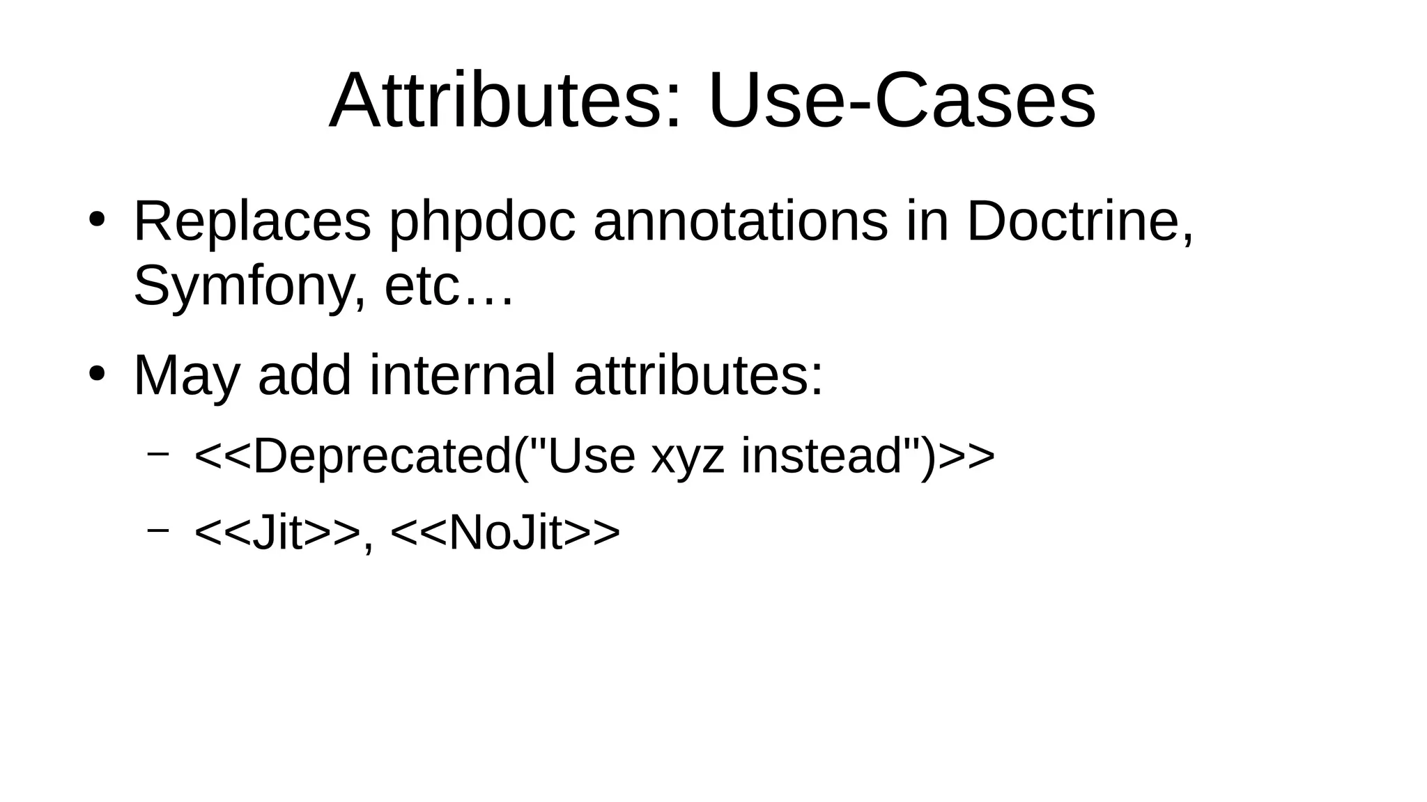 Attributes: Use-Cases
●
Replaces phpdoc annotations in Doctrine,
Symfony, etc…
●
May add internal attributes:
– <<Deprecated("Use xyz instead")>>
– <<Jit>>, <<NoJit>>
 
