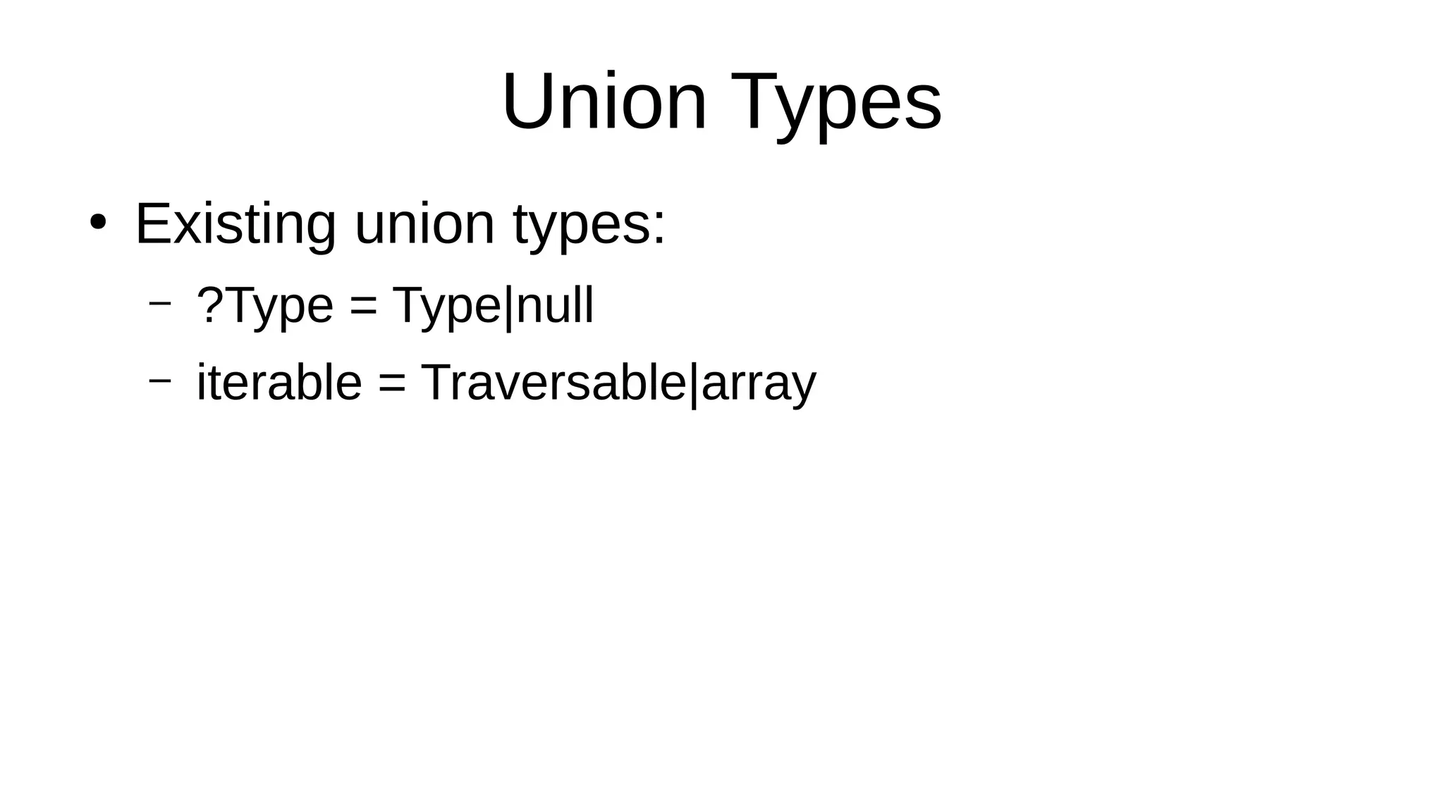 Union Types
●
Existing union types:
– ?Type = Type|null
– iterable = Traversable|array
 