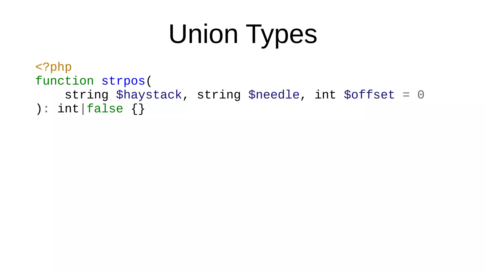 Union Types
<?php
function strpos(
string $haystack, string $needle, int $offset = 0
): int|false {}
 