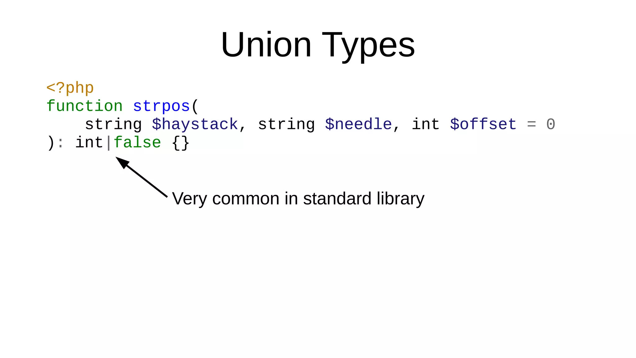 Union Types
<?php
function strpos(
string $haystack, string $needle, int $offset = 0
): int|false {}
Very common in standard library
 