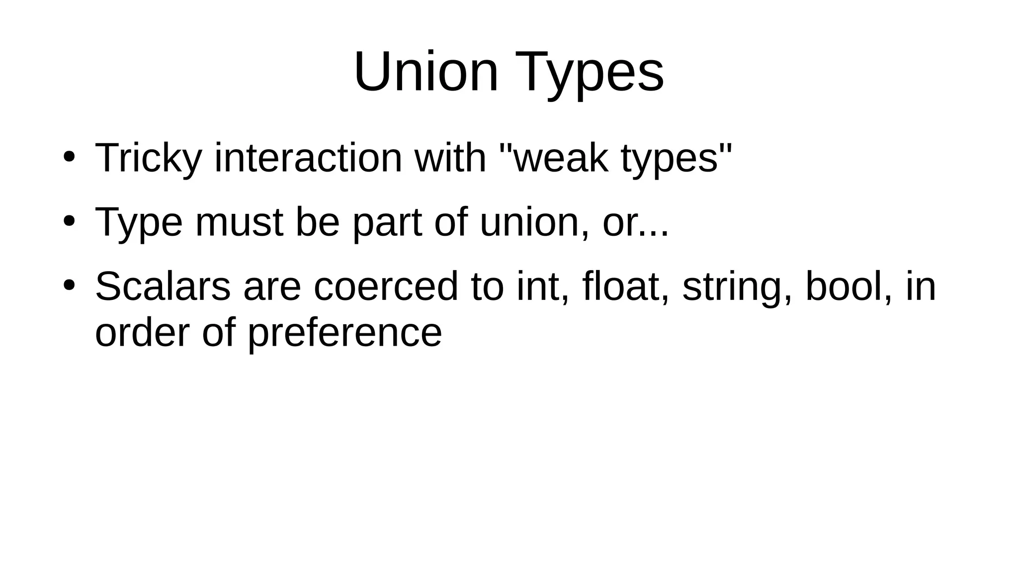 Union Types
●
Tricky interaction with "weak types"
●
Type must be part of union, or...
●
Scalars are coerced to int, float, string, bool, in
order of preference
 