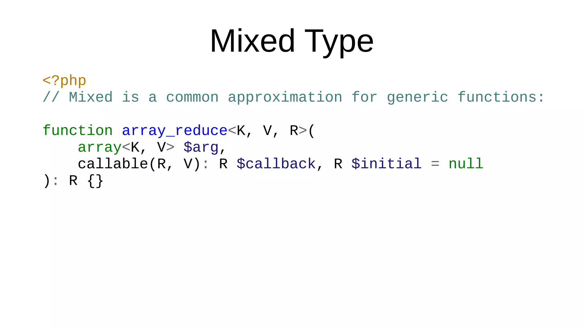 Mixed Type
<?php
// Mixed is a common approximation for generic functions:
function array_reduce<K, V, R>(
array<K, V> $arg,
callable(R, V): R $callback, R $initial = null
): R {}
 