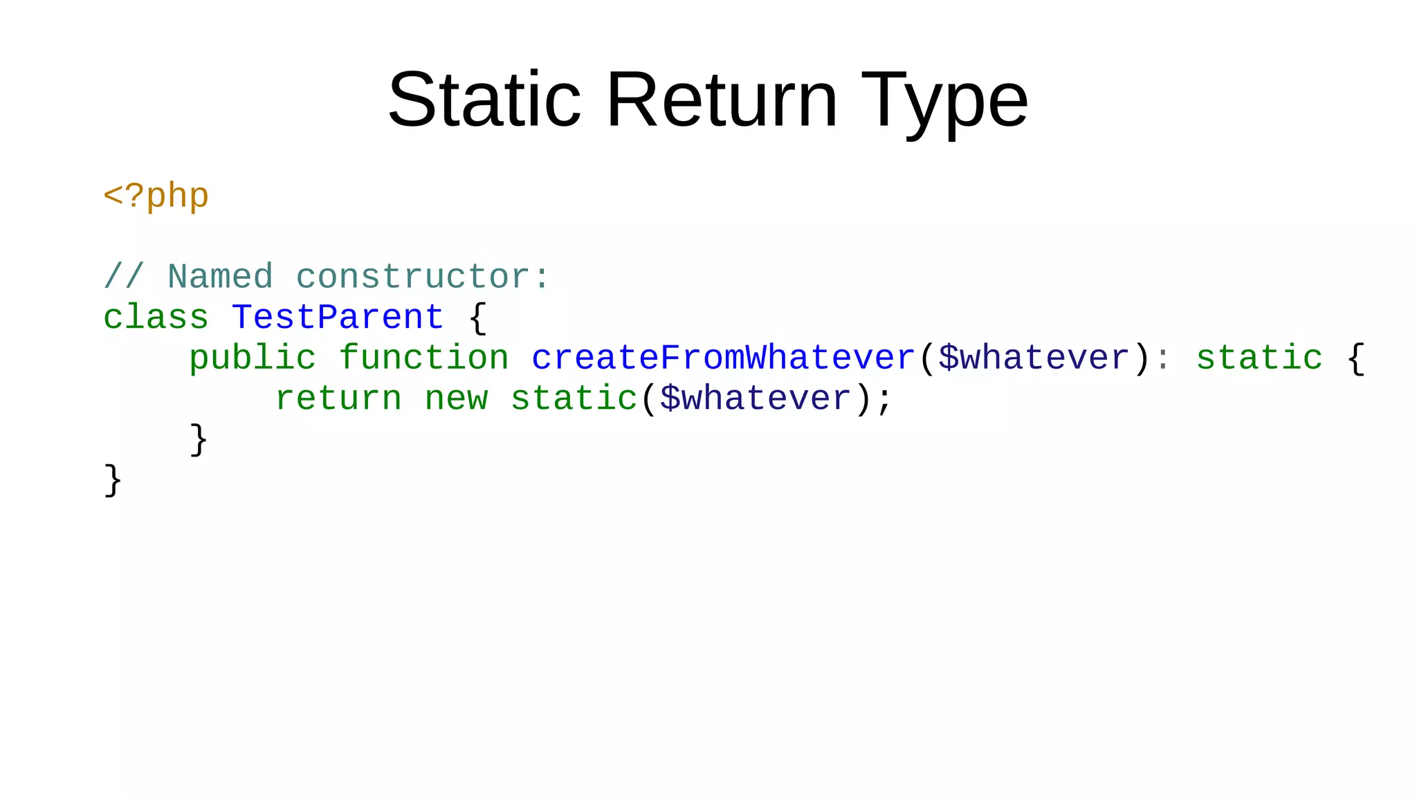 Static Return Type
<?php
// Named constructor:
class TestParent {
public function createFromWhatever($whatever): static {
return new static($whatever);
}
}
 