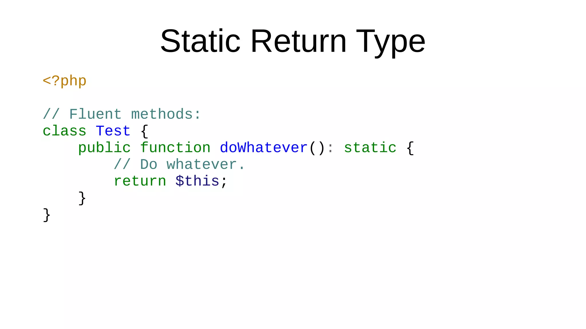 Static Return Type
<?php
// Fluent methods:
class Test {
public function doWhatever(): static {
// Do whatever.
return $this;
}
}
 