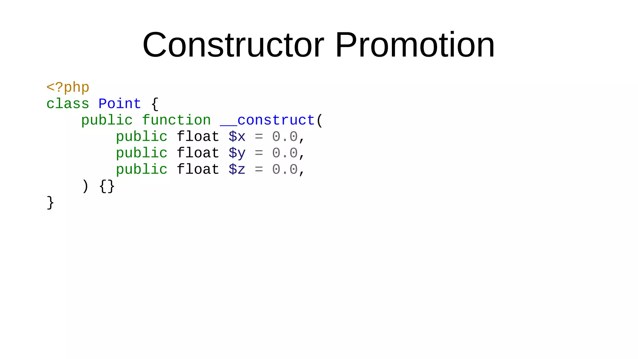 Constructor Promotion
<?php
class Point {
public function __construct(
public float $x = 0.0,
public float $y = 0.0,
public float $z = 0.0,
) {}
}
 