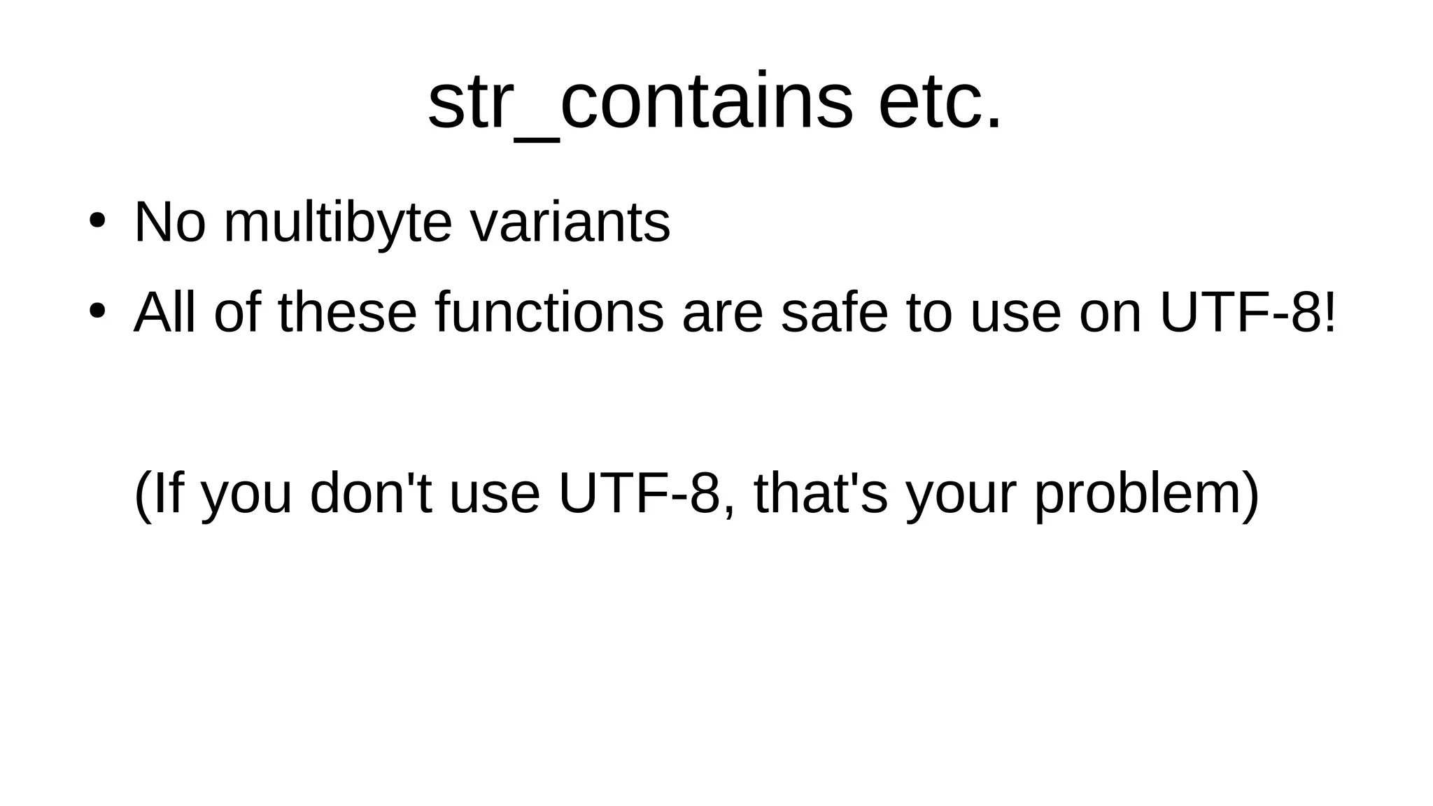str_contains etc.
●
No multibyte variants
●
All of these functions are safe to use on UTF-8!
(If you don't use UTF-8, that's your problem)
 