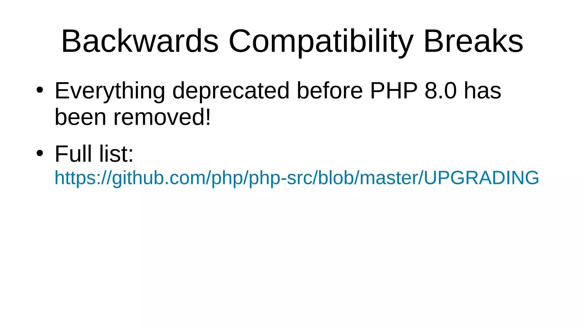 Backwards Compatibility Breaks
●
Everything deprecated before PHP 8.0 has
been removed!
●
Full list:
https://github.com/php/php-src/blob/master/UPGRADING
 