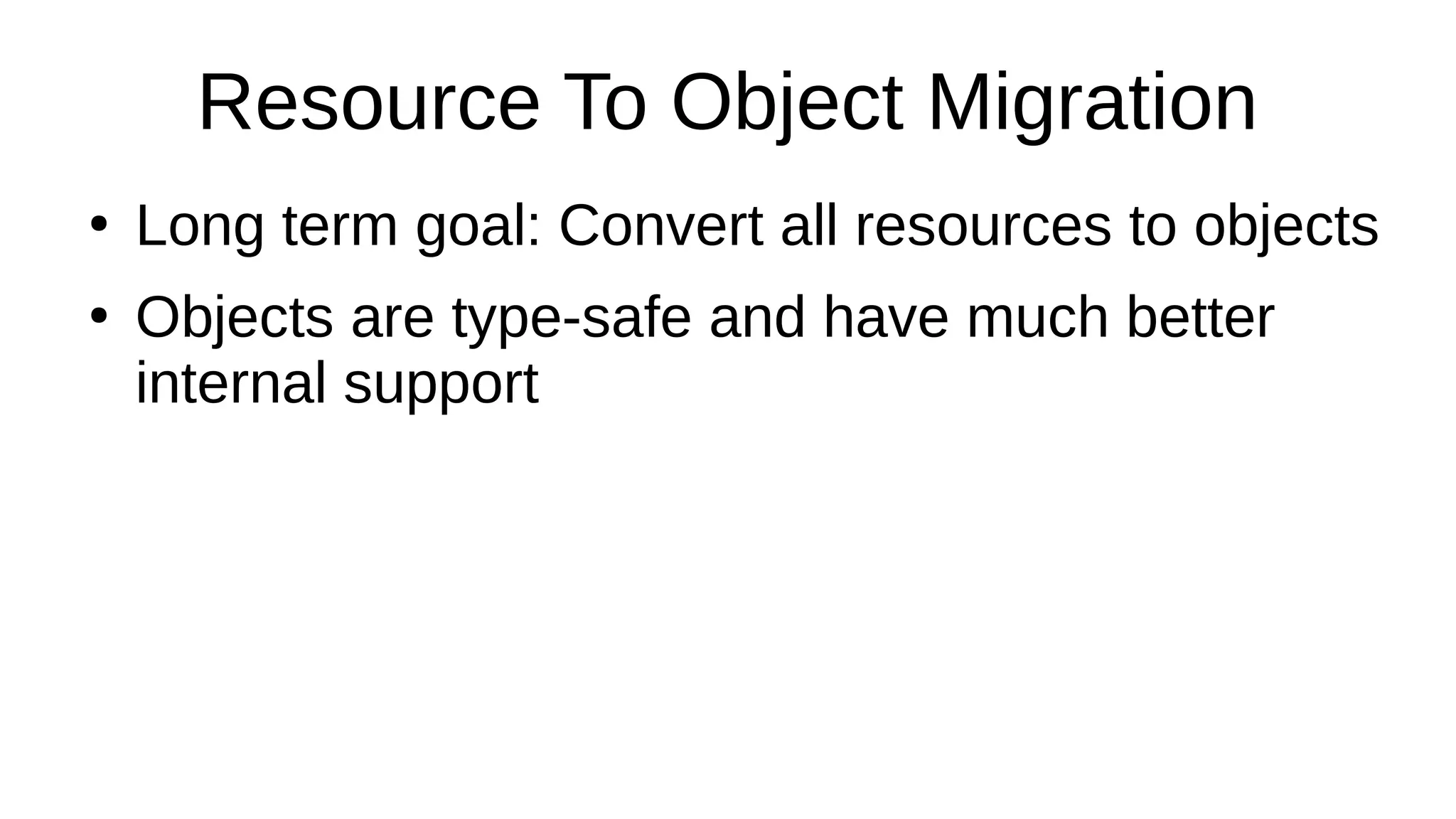 Resource To Object Migration
●
Long term goal: Convert all resources to objects
●
Objects are type-safe and have much better
internal support
 