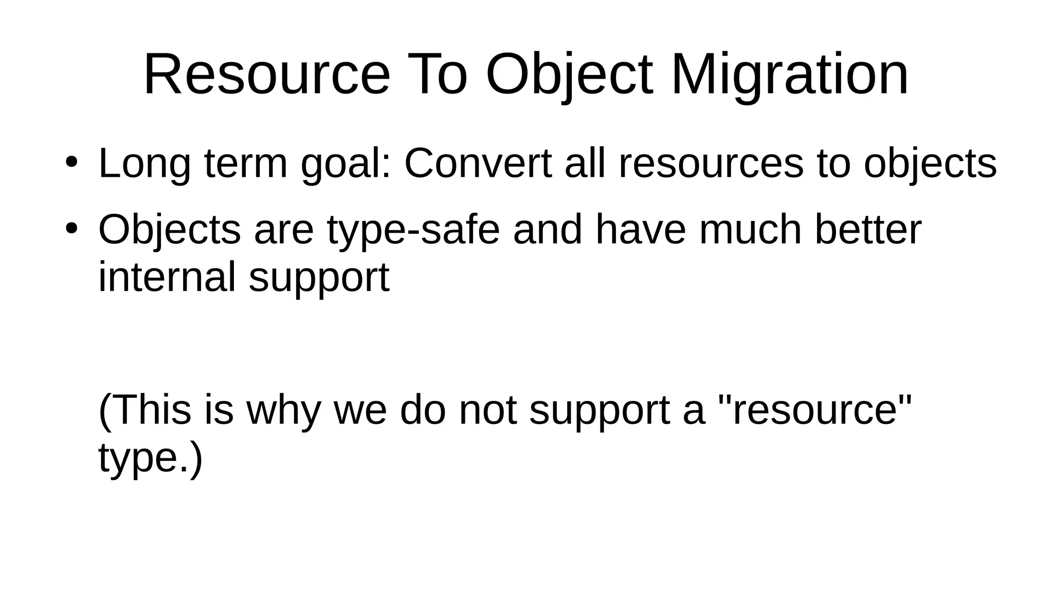 Resource To Object Migration
●
Long term goal: Convert all resources to objects
●
Objects are type-safe and have much better
internal support
(This is why we do not support a "resource"
type.)
 