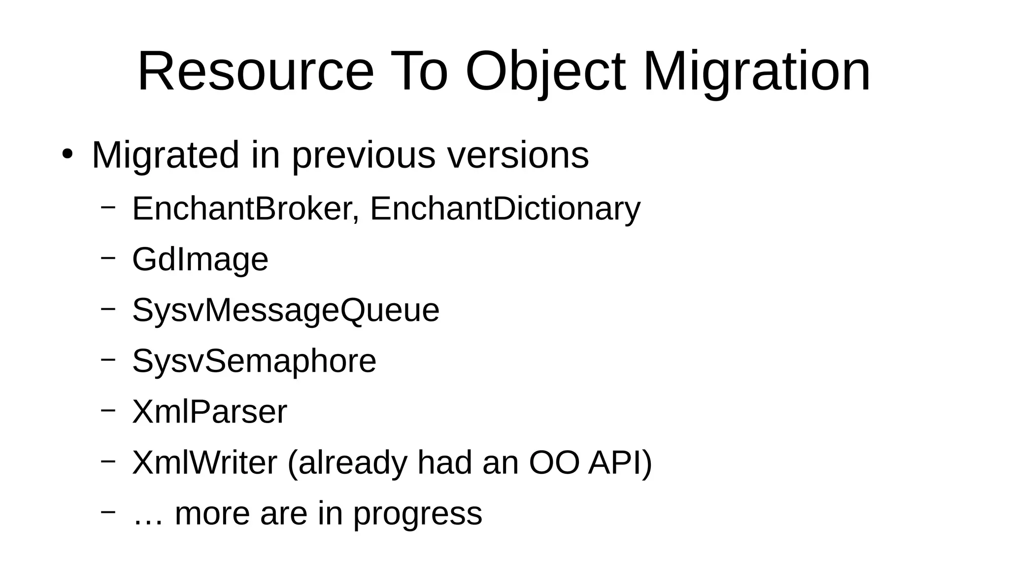Resource To Object Migration
●
Migrated in previous versions
– EnchantBroker, EnchantDictionary
– GdImage
– SysvMessageQueue
– SysvSemaphore
– XmlParser
– XmlWriter (already had an OO API)
– … more are in progress
 