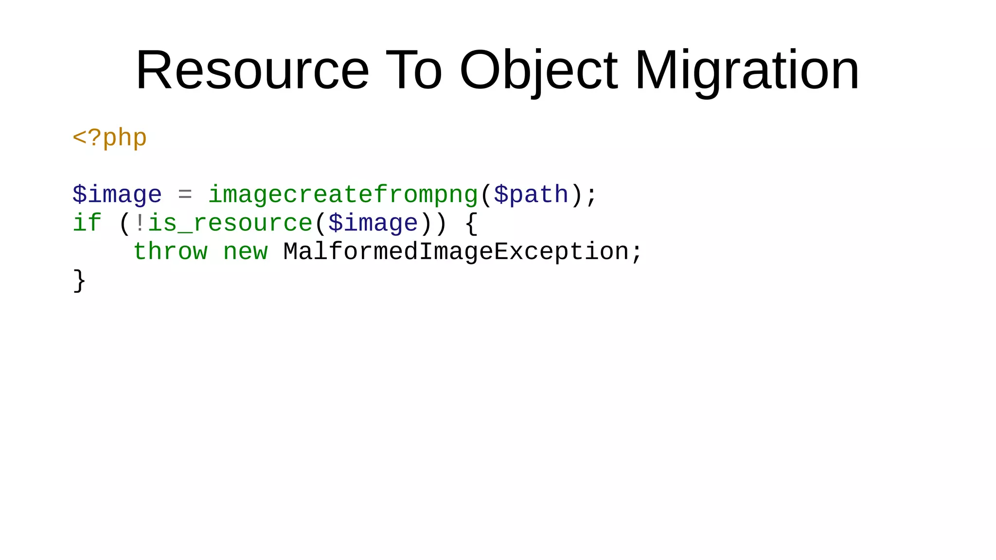 Resource To Object Migration
<?php
$image = imagecreatefrompng($path);
if (!is_resource($image)) {
throw new MalformedImageException;
}
 
