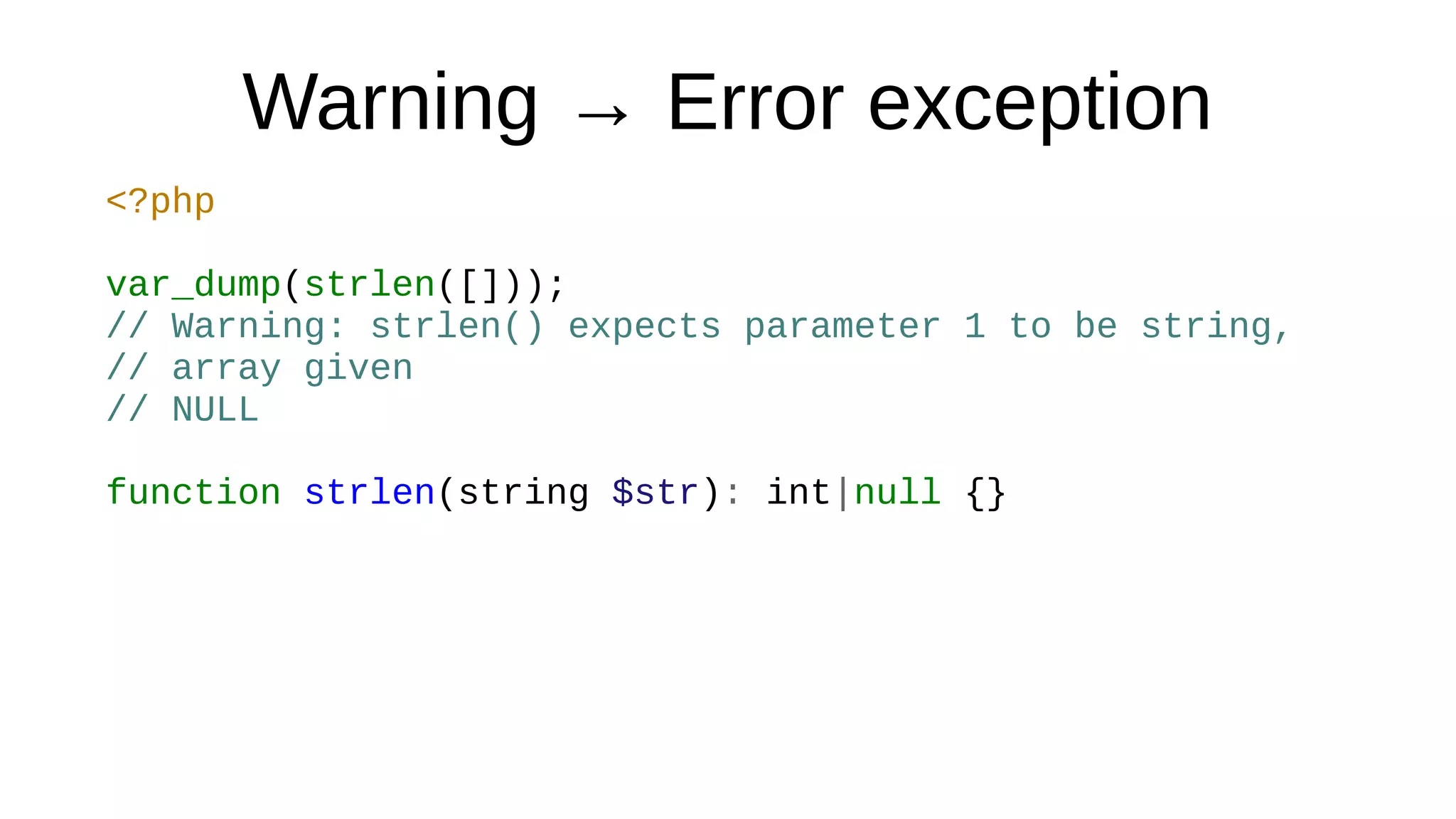 Warning → Error exception
<?php
var_dump(strlen([]));
// Warning: strlen() expects parameter 1 to be string,
// array given
// NULL
function strlen(string $str): int|null {}
 