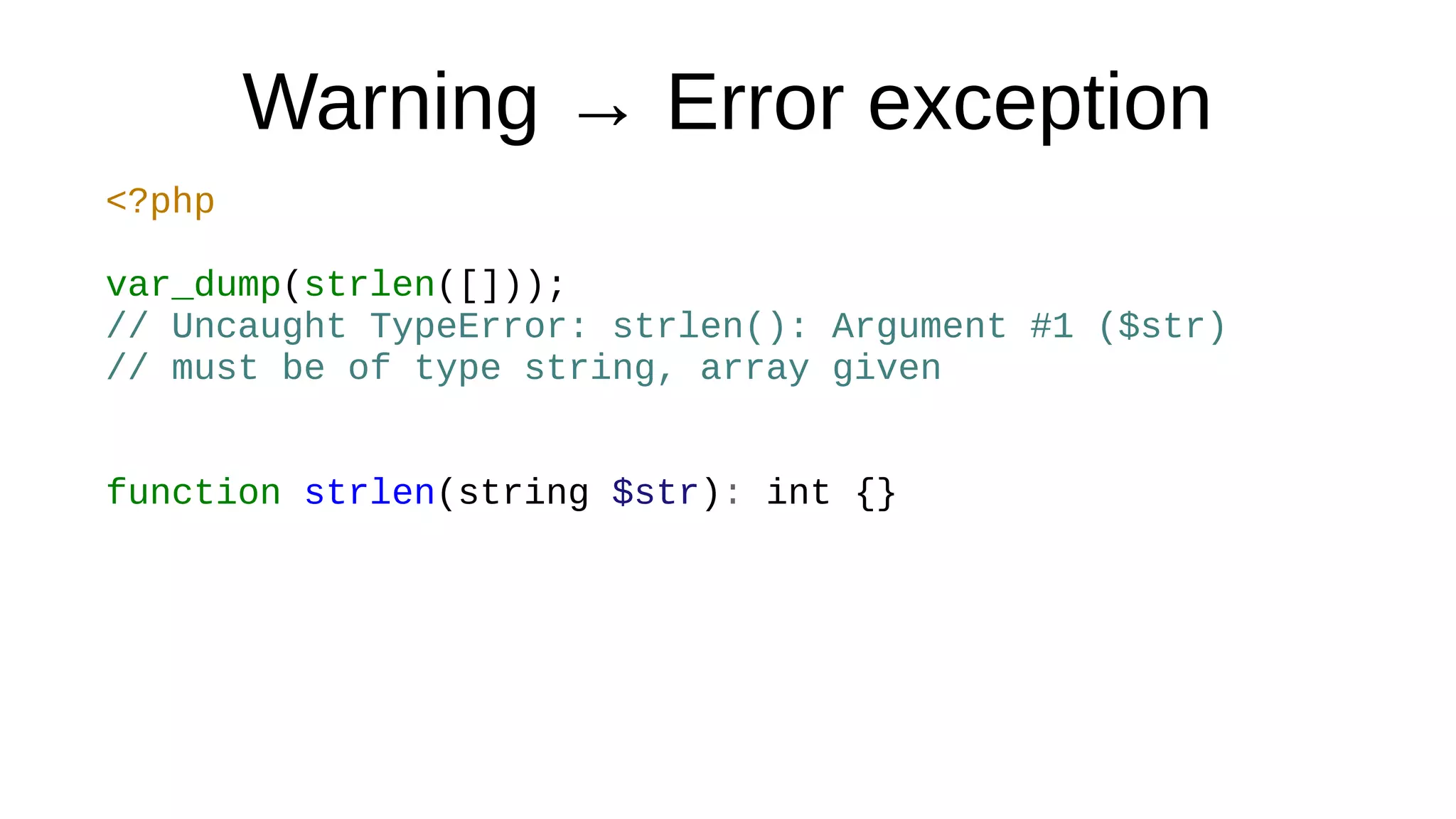 Warning → Error exception
<?php
var_dump(strlen([]));
// Uncaught TypeError: strlen(): Argument #1 ($str)
// must be of type string, array given
function strlen(string $str): int {}
 