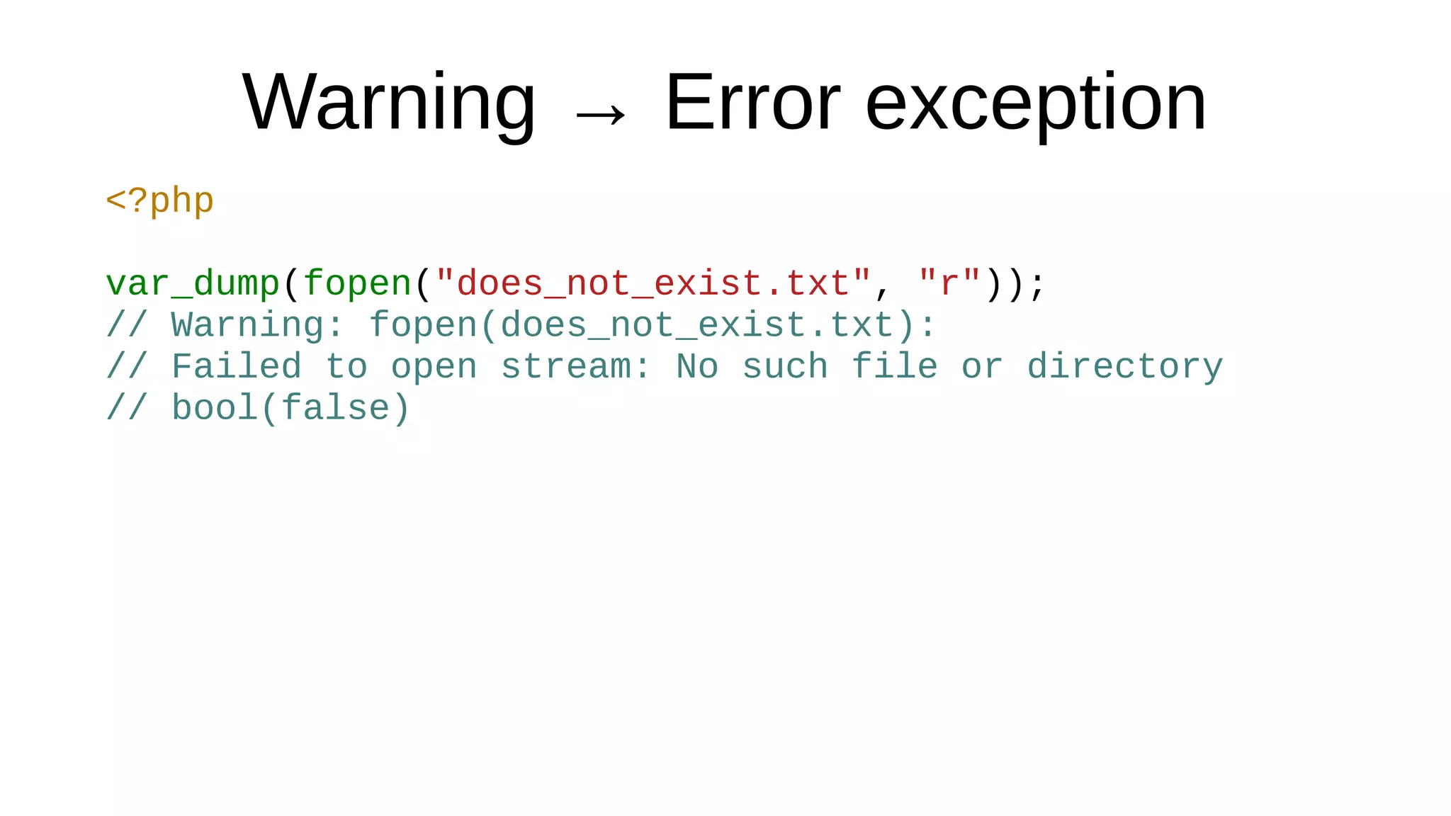 Warning → Error exception
<?php
var_dump(fopen("does_not_exist.txt", "r"));
// Warning: fopen(does_not_exist.txt):
// Failed to open stream: No such file or directory
// bool(false)
 