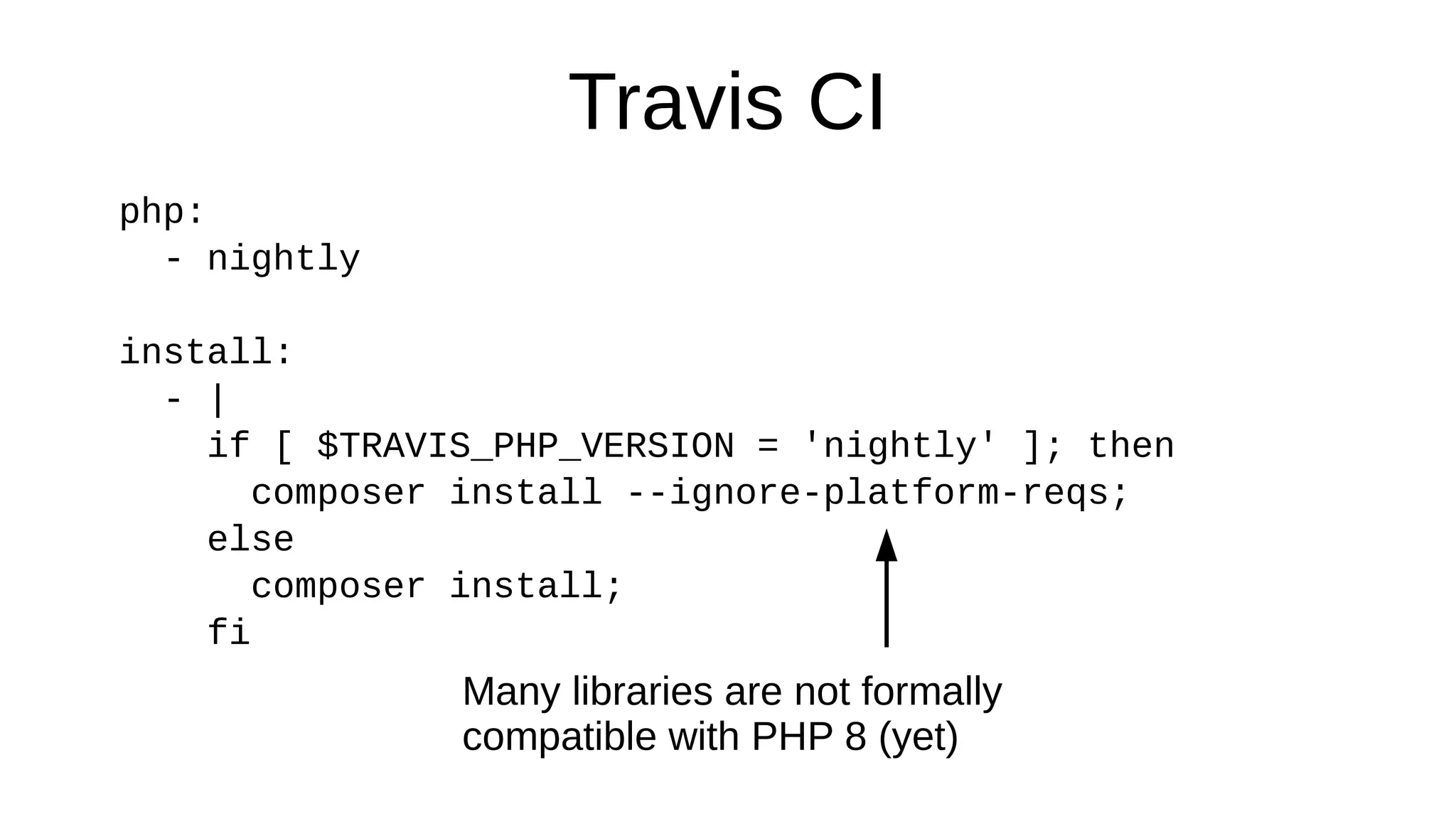Travis CI
php:
- nightly
install:
- |
if [ $TRAVIS_PHP_VERSION = 'nightly' ]; then
composer install --ignore-platform-reqs;
else
composer install;
fi
Many libraries are not formally
compatible with PHP 8 (yet)
 