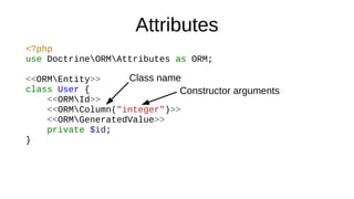 Attributes
<?php
use DoctrineORMAttributes as ORM;
<<ORMEntity>>
class User {
<<ORMId>>
<<ORMColumn("integer")>>
<<ORMGeneratedValue>>
private $id;
}
Class name
Constructor arguments
 