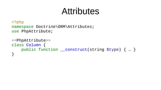 Attributes
<?php
namespace DoctrineORMAttributes;
use PhpAttribute;
<<PhpAttribute>>
class Column {
public function __construct(string $type) { … }
}
 