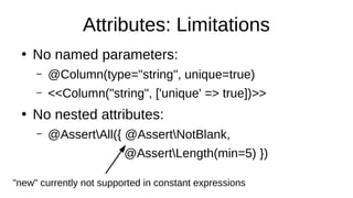 Attributes: Limitations
●
No named parameters:
– @Column(type="string", unique=true)
– <<Column("string", ['unique' => true])>>
●
No nested attributes:
– @AssertAll({ @AssertNotBlank,
@AssertLength(min=5) })
"new" currently not supported in constant expressions
 