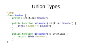 Union Types
<?php
class Number {
private int|float $number;
public function setNumber(int|float $number) {
$this->number = $number;
}
public function getNumber(): int|float {
return $this->number;
}
}
 