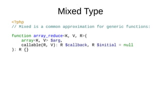 Mixed Type
<?php
// Mixed is a common approximation for generic functions:
function array_reduce<K, V, R>(
array<K, V> $arg,
callable(R, V): R $callback, R $initial = null
): R {}
 