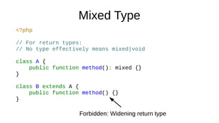 Mixed Type
<?php
// For return types:
// No type effectively means mixed|void
class A {
public function method(): mixed {}
}
class B extends A {
public function method() {}
}
Forbidden: Widening return type
 