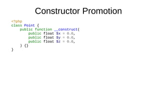 Constructor Promotion
<?php
class Point {
public function __construct(
public float $x = 0.0,
public float $y = 0.0,
public float $z = 0.0,
) {}
}
 