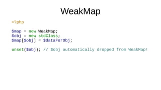 WeakMap
<?php
$map = new WeakMap;
$obj = new stdClass;
$map[$obj] = $dataForObj;
unset($obj); // $obj automatically dropped from WeakMap!
 