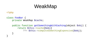 WeakMap
<?php
class FooBar {
private WeakMap $cache;
public function getSomethingWithCaching(object $obj) {
return $this->cache[$obj]
??= $this->computeSomethingExpensive($obj);
}
}
 