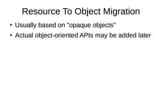 Resource To Object Migration
●
Usually based on "opaque objects"
●
Actual object-oriented APIs may be added later
 