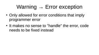 Warning → Error exception
●
Only allowed for error conditions that imply
programmer error
●
It makes no sense to "handle" the error, code
needs to be fixed instead
 