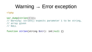 Warning → Error exception
<?php
var_dump(strlen([]));
// Warning: strlen() expects parameter 1 to be string,
// array given
// NULL
function strlen(string $str): int|null {}
 