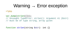 Warning → Error exception
<?php
var_dump(strlen([]));
// Uncaught TypeError: strlen(): Argument #1 ($str)
// must be of type string, array given
function strlen(string $str): int {}
 