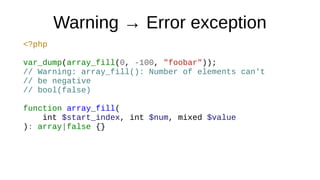 Warning → Error exception
<?php
var_dump(array_fill(0, -100, "foobar"));
// Warning: array_fill(): Number of elements can't
// be negative
// bool(false)
function array_fill(
int $start_index, int $num, mixed $value
): array|false {}
 