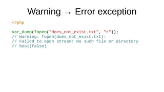 Warning → Error exception
<?php
var_dump(fopen("does_not_exist.txt", "r"));
// Warning: fopen(does_not_exist.txt):
// Failed to open stream: No such file or directory
// bool(false)
 