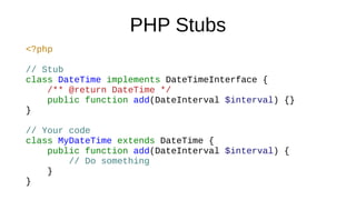 PHP Stubs
<?php
// Stub
class DateTime implements DateTimeInterface {
/** @return DateTime */
public function add(DateInterval $interval) {}
}
// Your code
class MyDateTime extends DateTime {
public function add(DateInterval $interval) {
// Do something
}
}
 