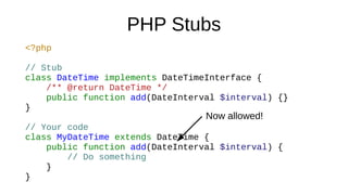 PHP Stubs
<?php
// Stub
class DateTime implements DateTimeInterface {
/** @return DateTime */
public function add(DateInterval $interval) {}
}
// Your code
class MyDateTime extends DateTime {
public function add(DateInterval $interval) {
// Do something
}
}
Now allowed!
 