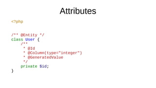 Attributes
<?php
/** @Entity */
class User {
/**
* @Id
* @Column(type="integer")
* @GeneratedValue
*/
private $id;
}
 
