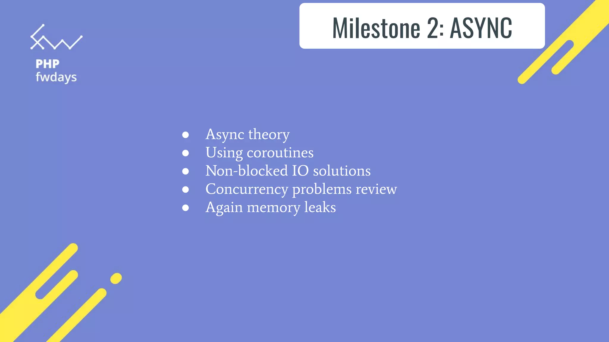 Milestone 2: ASYNC
● Async theory
● Using coroutines
● Non-blocked IO solutions
● Concurrency problems review
● Again memory leaks
 