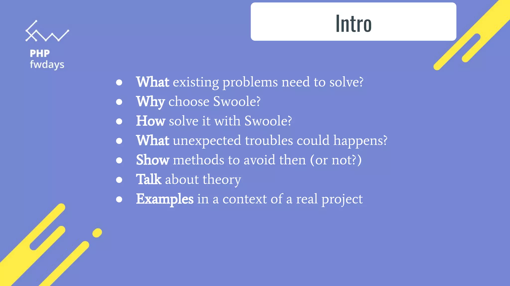 ● What existing problems need to solve?
● Why choose Swoole?
● How solve it with Swoole?
● What unexpected troubles could happens?
● Show methods to avoid then (or not?)
● Talk about theory
● Examples in a context of a real project
Intro
 