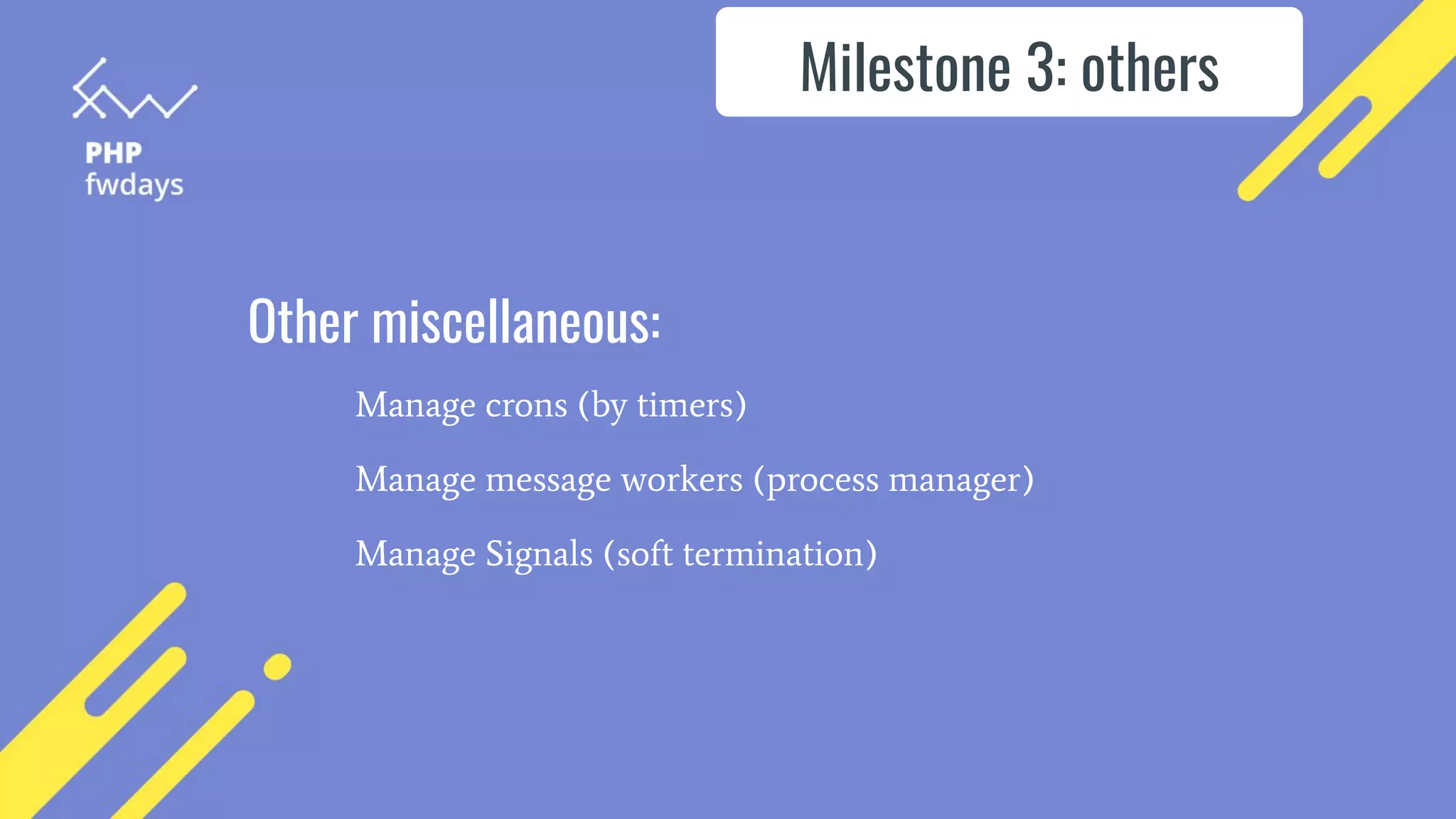 Other miscellaneous:
Manage crons (by timers)
Manage message workers (process manager)
Manage Signals (soft termination)
Milestone 3: others
 