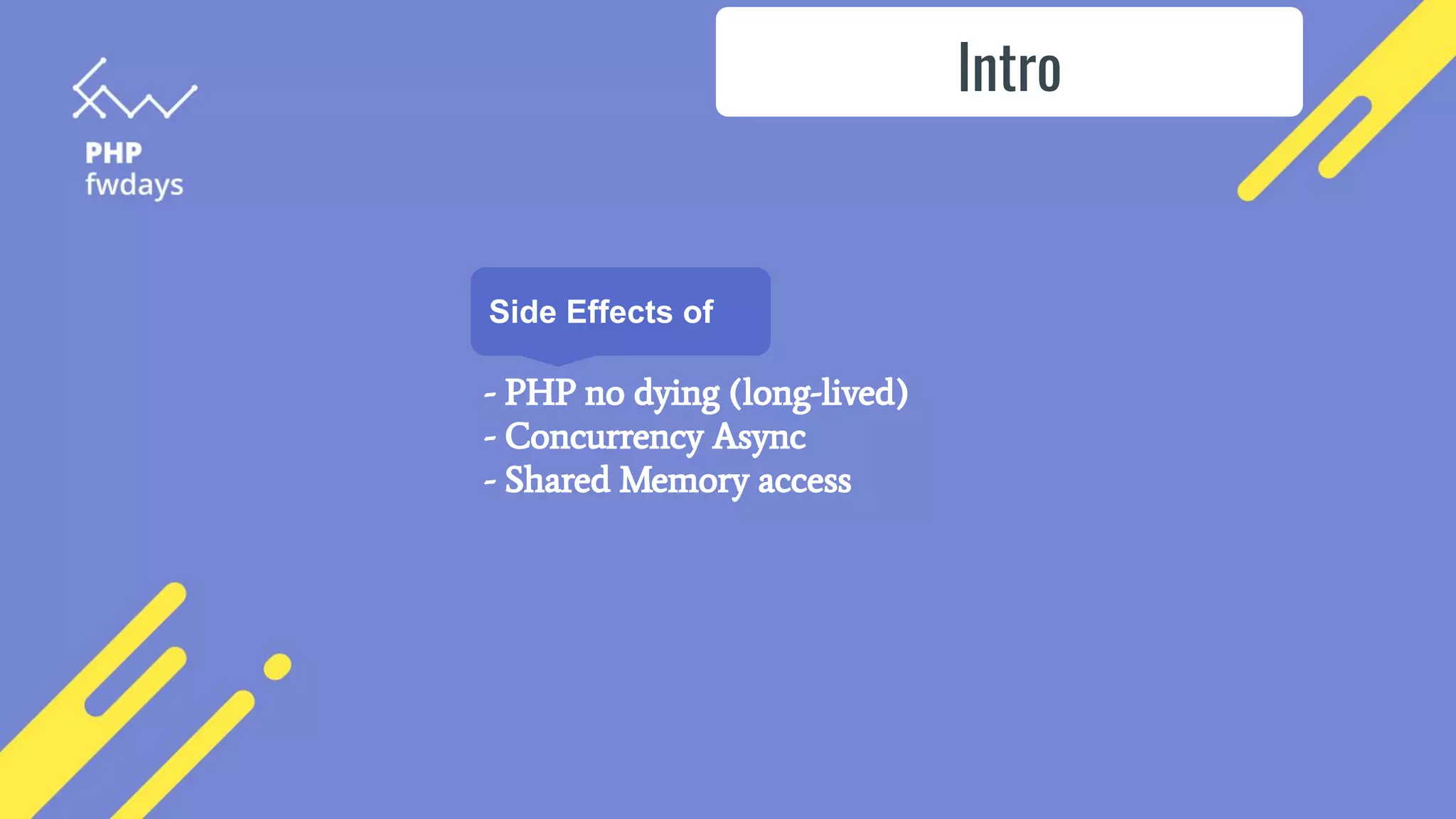 Side Effects of
- PHP no dying (long-lived)
- Concurrency Async
- Shared Memory access
Intro
 