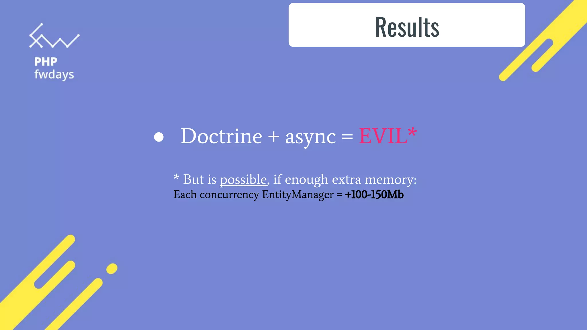 ● Doctrine + async = EVIL*
Results
* But is possible, if enough extra memory:
Each concurrency EntityManager = +100-150Mb
 