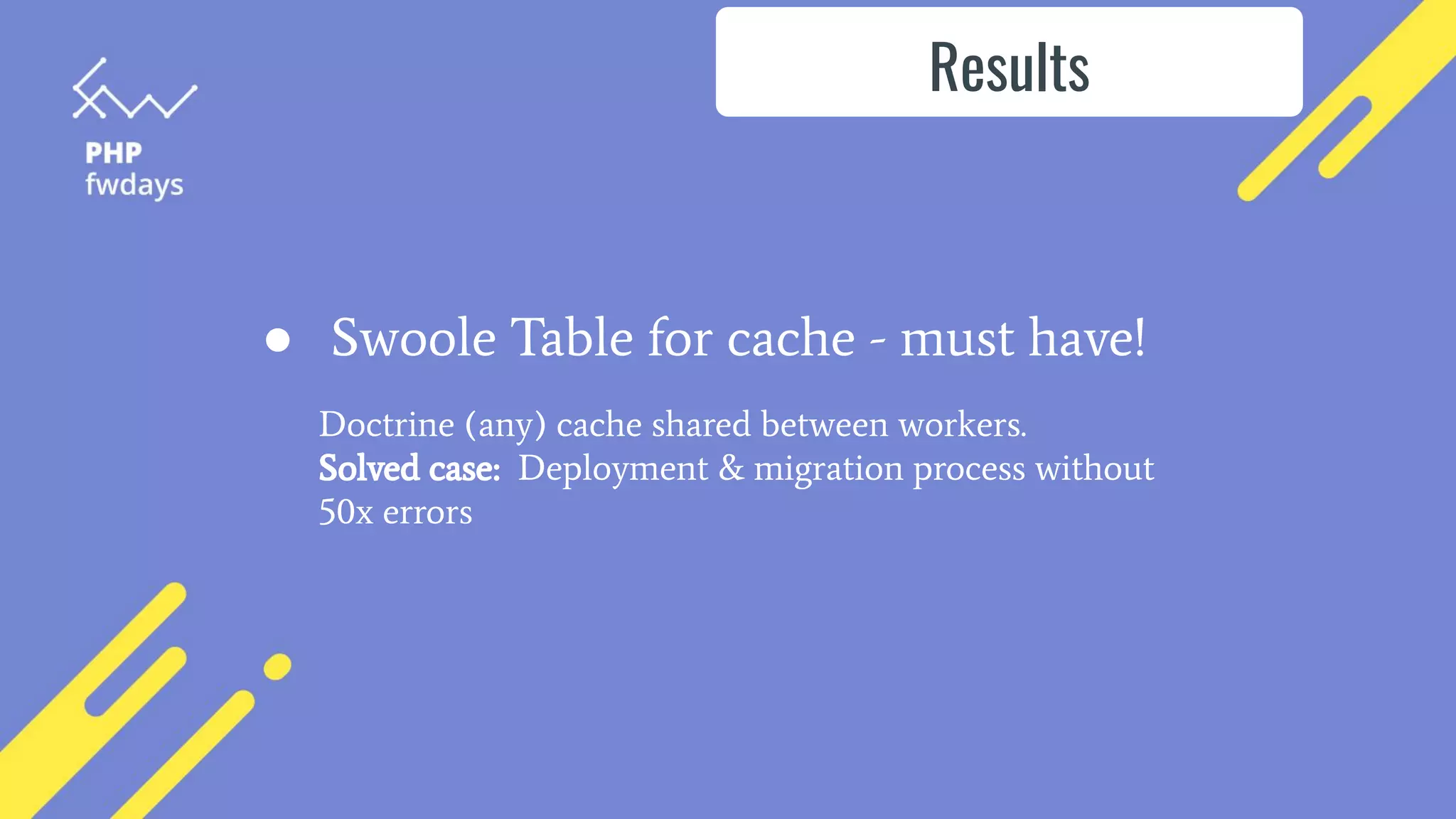 ● Swoole Table for cache - must have!
Results
Doctrine (any) cache shared between workers.
Solved case: Deployment & migration process without
50x errors
 